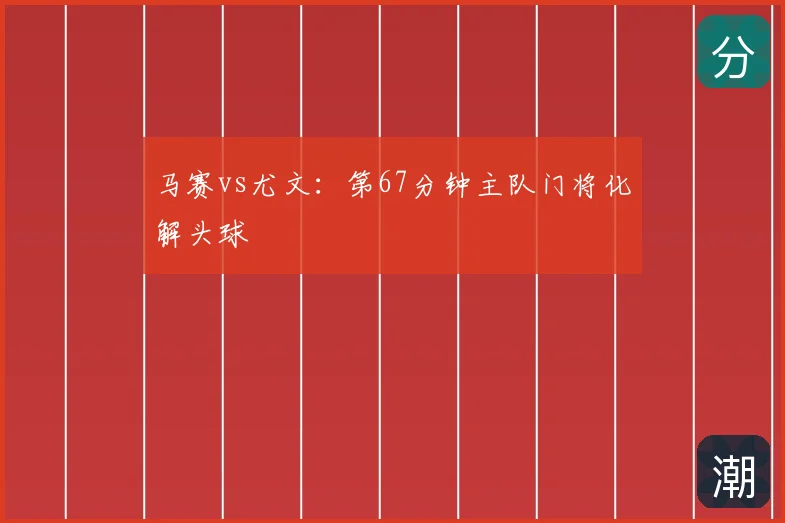 马赛vs尤文:第67分钟主队门将化解头球