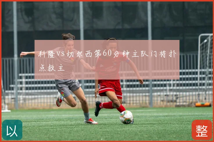 科隆vs切尔西第60分钟主队门将扑点救主