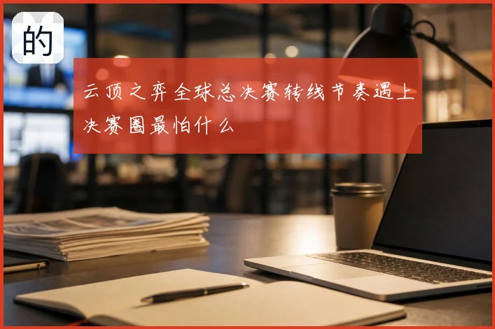 云顶之弈全球总决赛转线节奏遇上决赛圈最怕什么