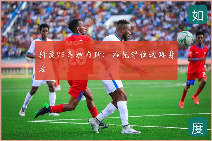 科莫vs乌迪内斯:谁先守住边路身后