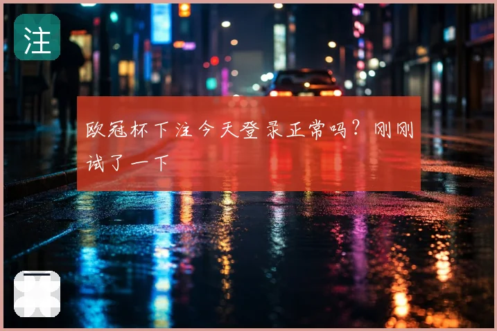 欧冠杯下注今天登录正常吗？刚刚试了一下