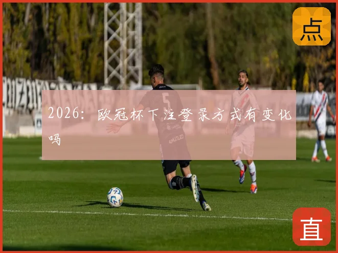 2026：欧冠杯下注登录方式有变化吗