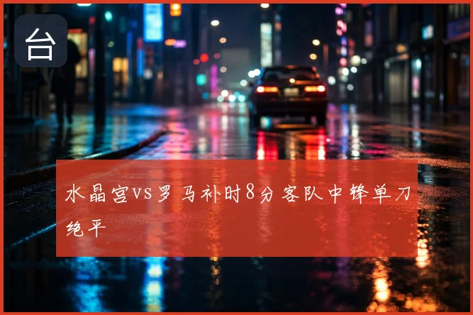 水晶宫vs罗马补时8分客队中锋单刀绝平