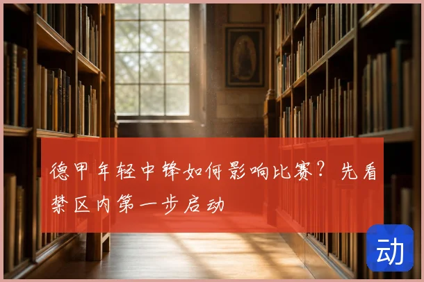 德甲年轻中锋如何影响比赛？先看禁区内第一步启动