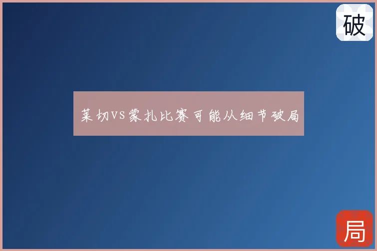 莱切vs蒙扎比赛可能从细节破局