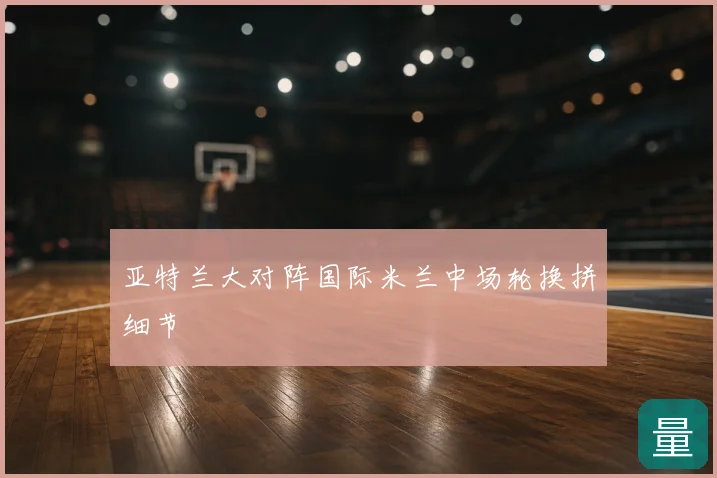 亚特兰大对阵国际米兰中场轮换拼细节