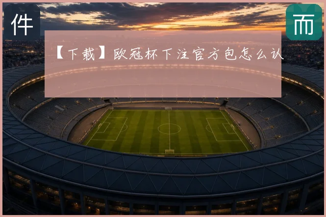 【下载】欧冠杯下注官方包怎么认